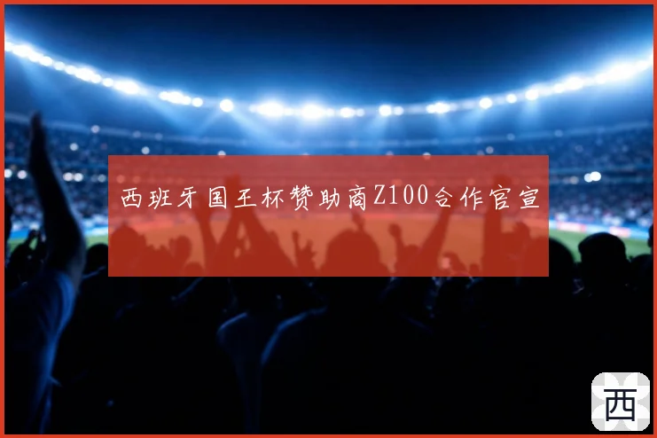 西班牙国王杯赞助商Z100合作官宣