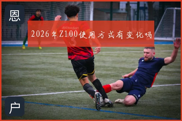 2026年Z100使用方式有变化吗